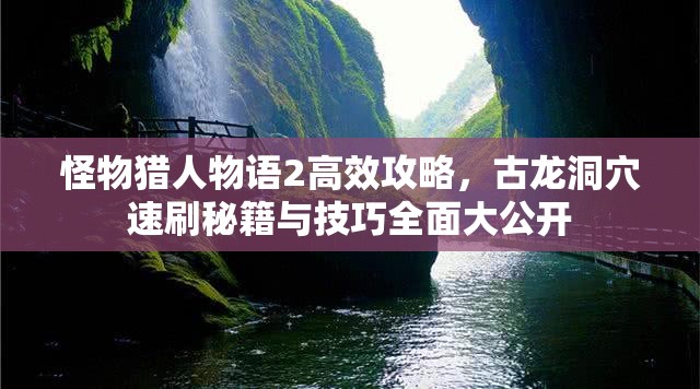 怪物猎人物语2高效攻略，古龙洞穴速刷秘籍与技巧全面大公开