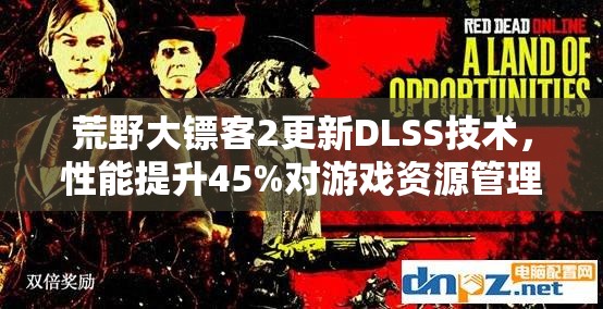 荒野大镖客2更新DLSS技术，性能提升45%对游戏资源管理的重要性及优化策略解析