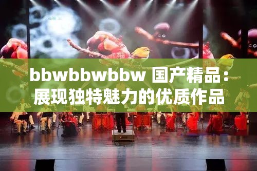 bbwbbwbbw 国产精品：展现独特魅力的优质作品集合