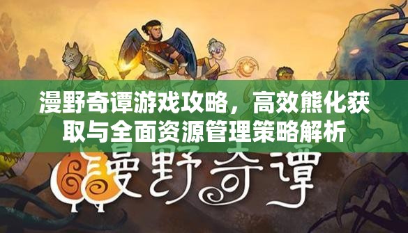 漫野奇谭游戏攻略，高效熊化获取与全面资源管理策略解析