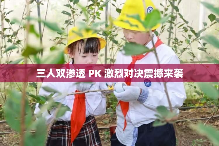 三人双渗透 PK 激烈对决震撼来袭