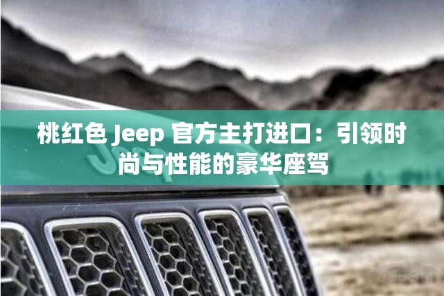 桃红色 Jeep 官方主打进口：引领时尚与性能的豪华座驾