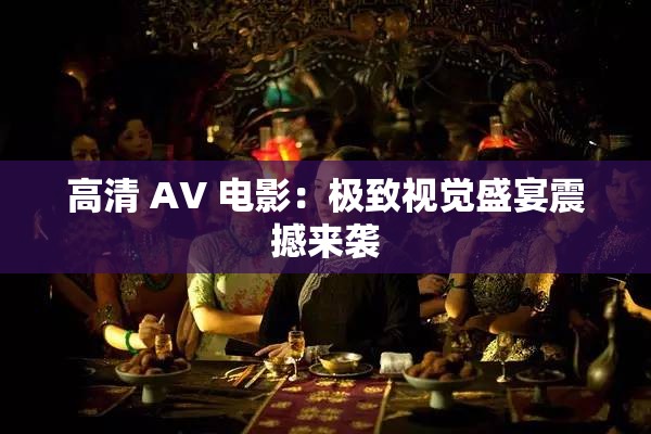 高清 AV 电影：极致视觉盛宴震撼来袭