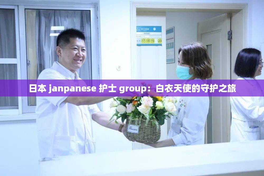 日本 janpanese 护士 group：白衣天使的守护之旅