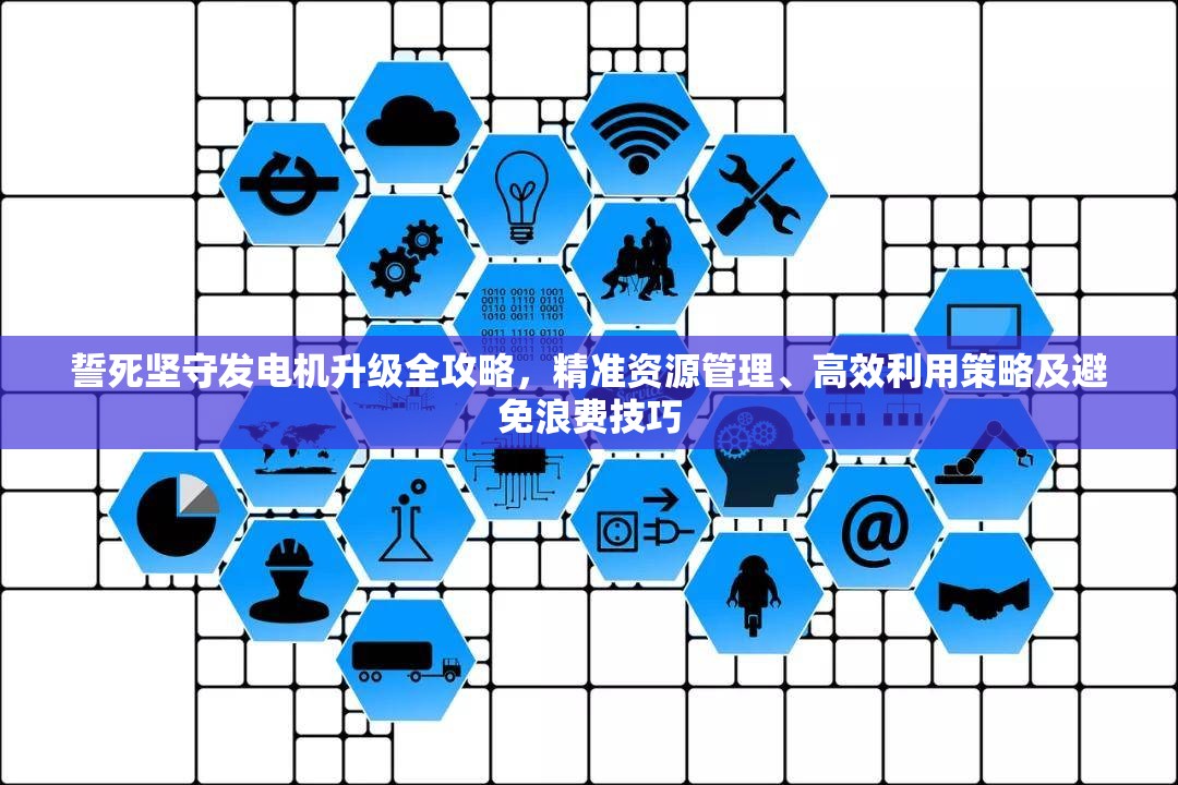 誓死坚守发电机升级全攻略，精准资源管理、高效利用策略及避免浪费技巧