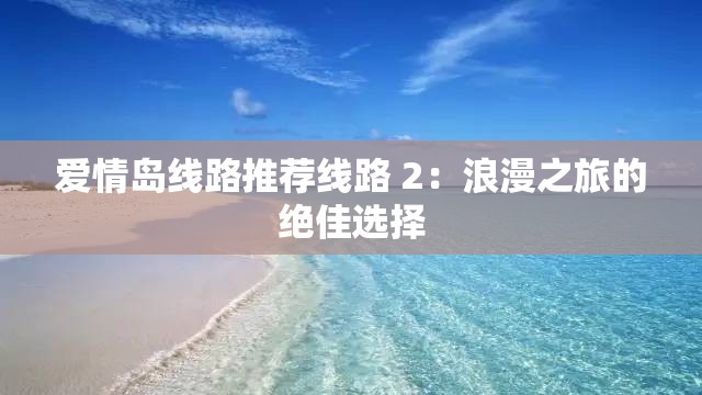 爱情岛线路推荐线路 2：浪漫之旅的绝佳选择