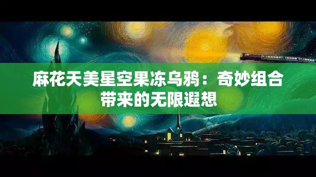 麻花天美星空果冻乌鸦：奇妙组合带来的无限遐想