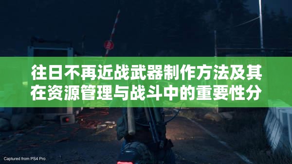 往日不再近战武器制作方法及其在资源管理与战斗中的重要性分享