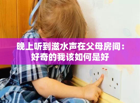 晚上听到滋水声在父母房间：好奇的我该如何是好