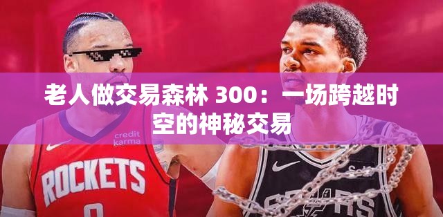 老人做交易森林 300：一场跨越时空的神秘交易