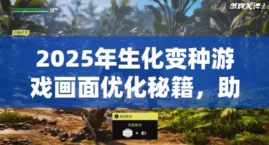 2025年生化变种游戏画面优化秘籍，助你打造个性化专属视觉盛宴