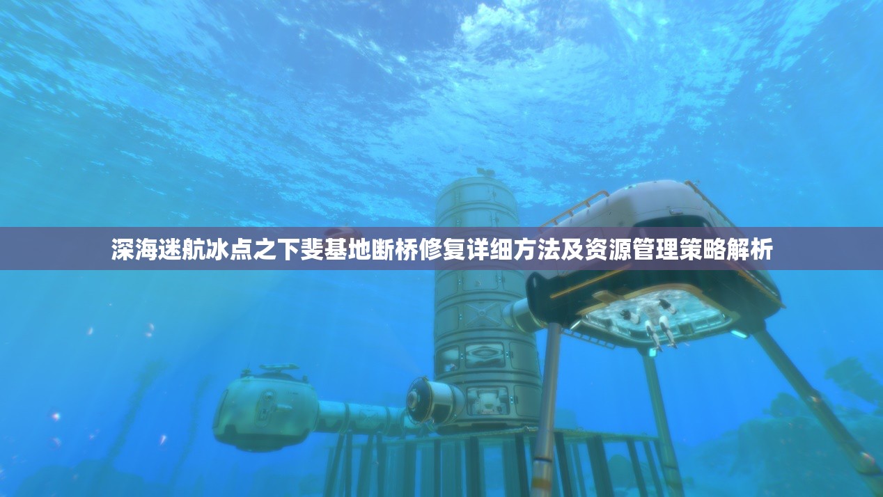 深海迷航冰点之下斐基地断桥修复详细方法及资源管理策略解析