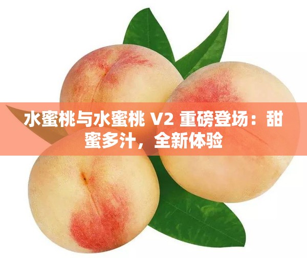 水蜜桃与水蜜桃 V2 重磅登场：甜蜜多汁，全新体验