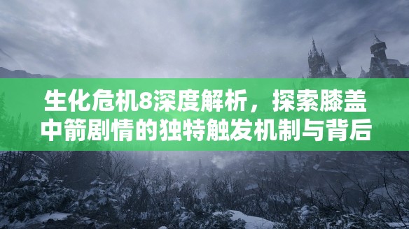 生化危机8深度解析，探索膝盖中箭剧情的独特触发机制与背后奥秘