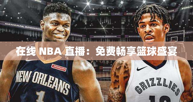 在线 NBA 直播：免费畅享篮球盛宴