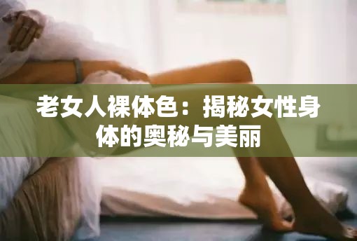 老女人裸体色：揭秘女性身体的奥秘与美丽