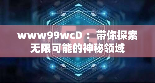 www99wcD ：带你探索无限可能的神秘领域