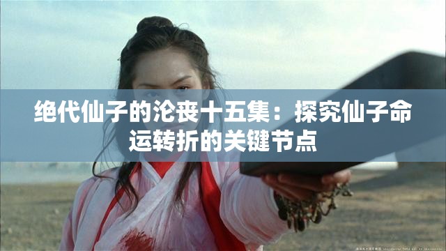 绝代仙子的沦丧十五集：探究仙子命运转折的关键节点