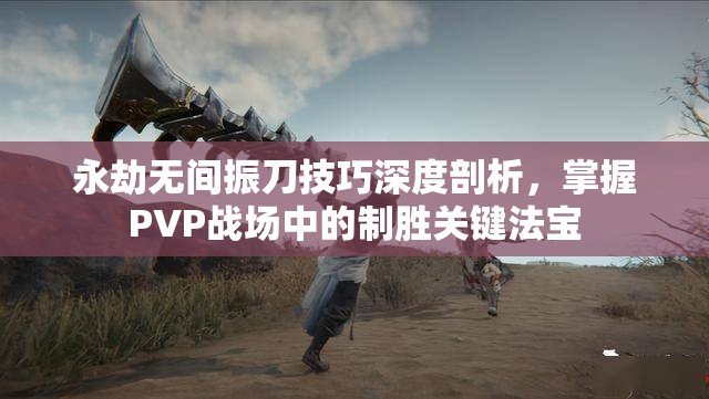 永劫无间振刀技巧深度剖析，掌握PVP战场中的制胜关键法宝