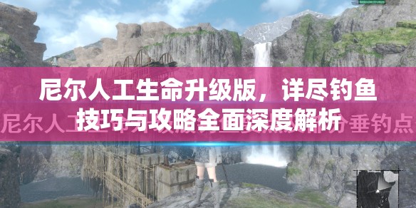 尼尔人工生命升级版，详尽钓鱼技巧与攻略全面深度解析