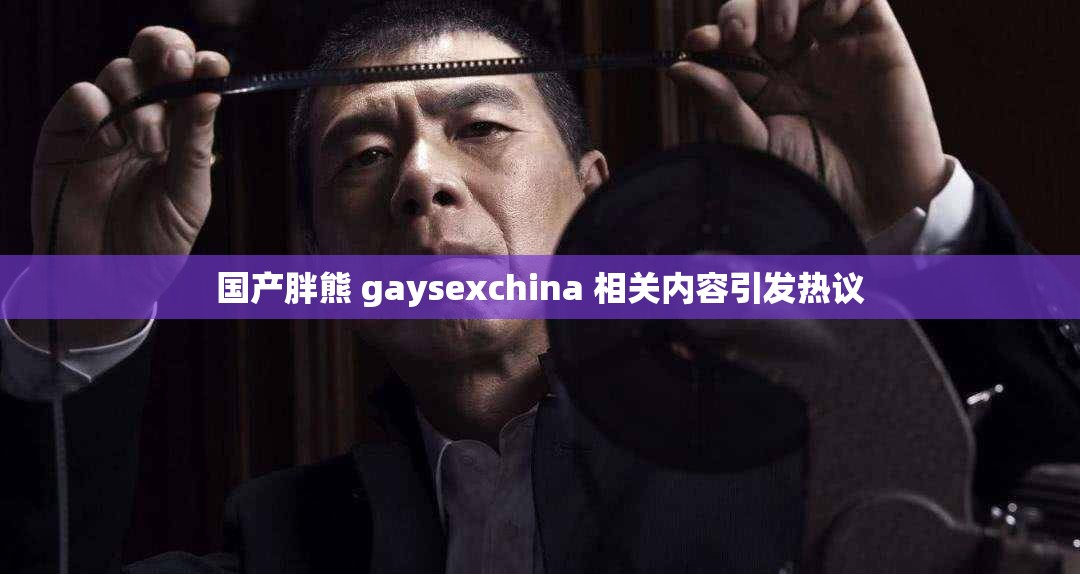 国产胖熊 gaysexchina 相关内容引发热议