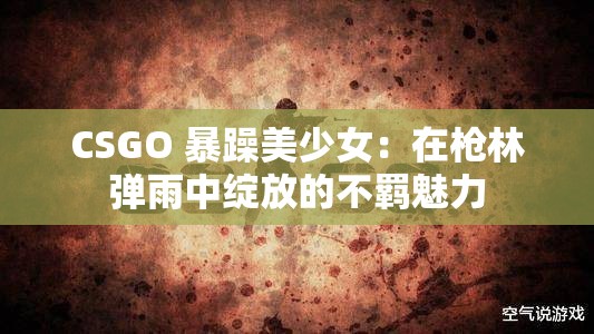 CSGO 暴躁美少女：在枪林弹雨中绽放的不羁魅力