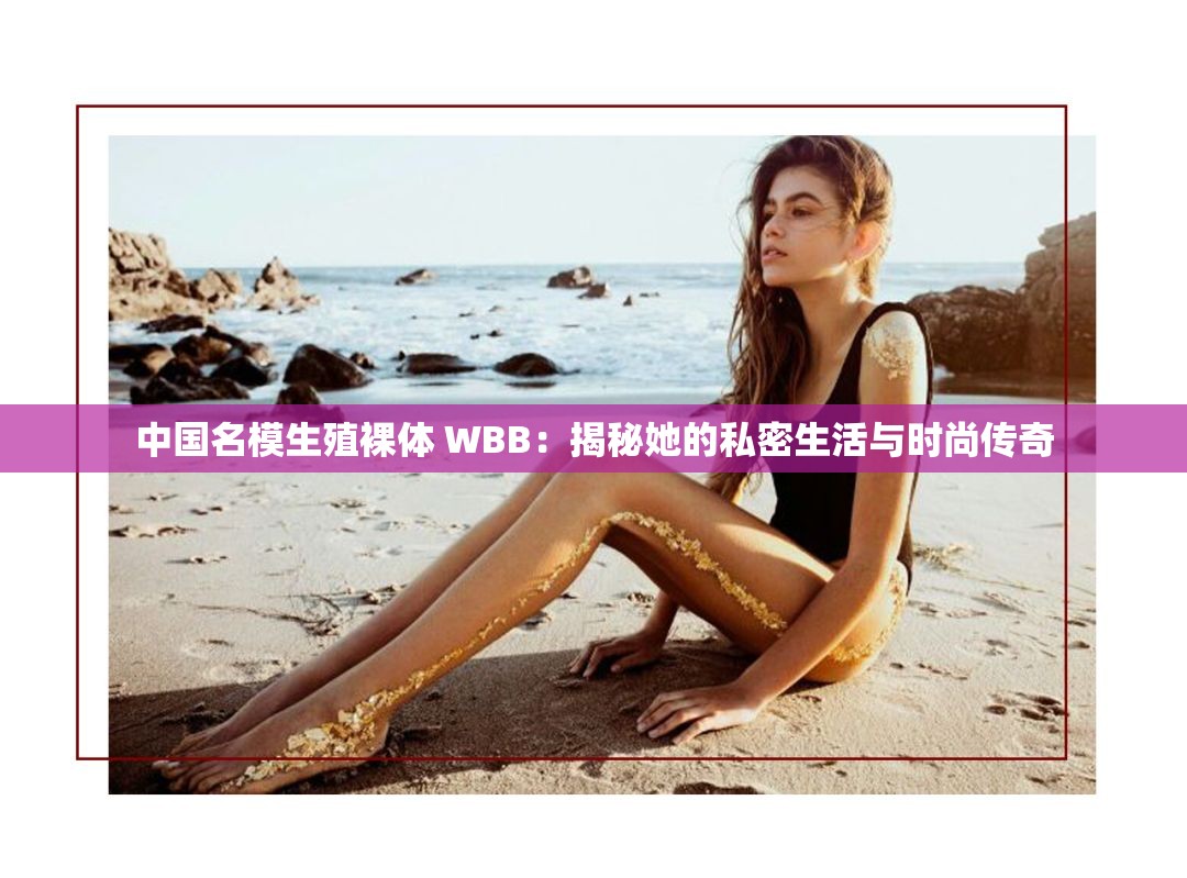 中国名模生殖裸体 WBB：揭秘她的私密生活与时尚传奇