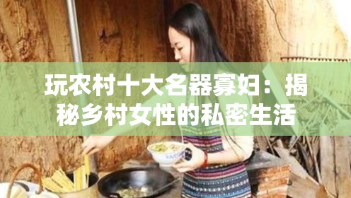 玩农村十大名器寡妇：揭秘乡村女性的私密生活