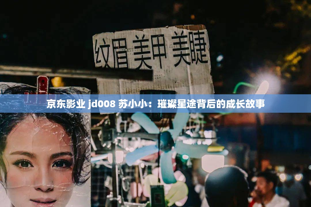 京东影业 jd008 苏小小：璀璨星途背后的成长故事