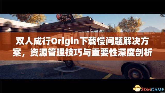 双人成行Origin下载慢问题解决方案，资源管理技巧与重要性深度剖析