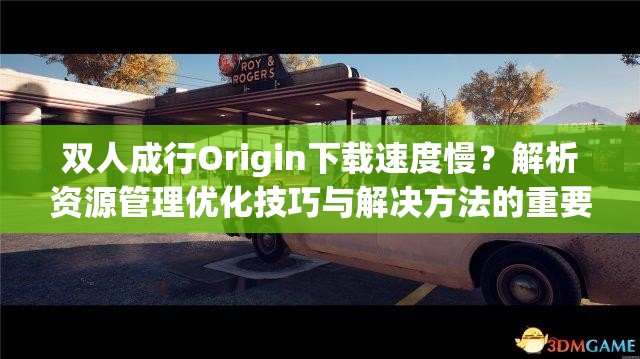 双人成行Origin下载速度慢？解析资源管理优化技巧与解决方法的重要性