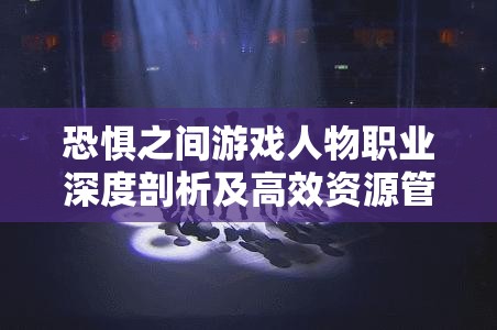 恐惧之间游戏人物职业深度剖析及高效资源管理策略指南