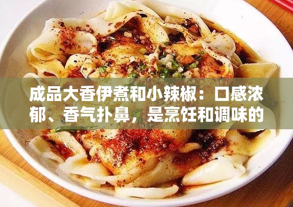 成品大香伊煮和小辣椒：口感浓郁、香气扑鼻，是烹饪和调味的佳品