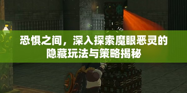 恐惧之间，深入探索魔眼恶灵的隐藏玩法与策略揭秘