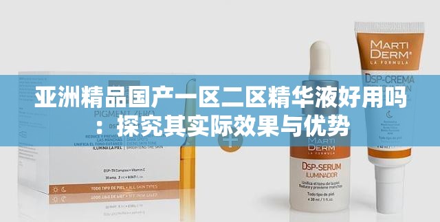 亚洲精品国产一区二区精华液好用吗：探究其实际效果与优势