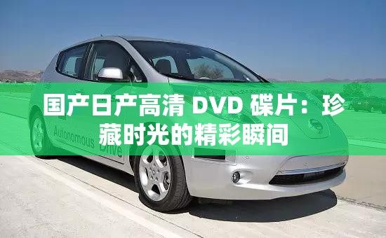 国产日产高清 DVD 碟片：珍藏时光的精彩瞬间