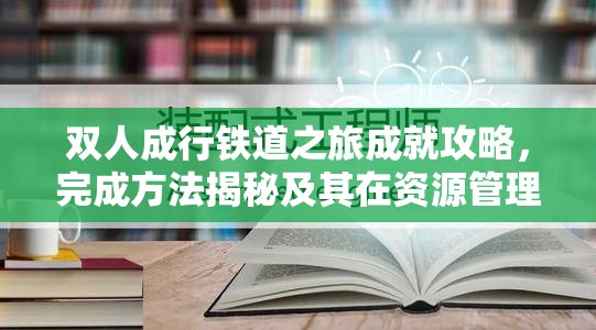 双人成行铁道之旅成就攻略，完成方法揭秘及其在资源管理中的关键技巧与重要性