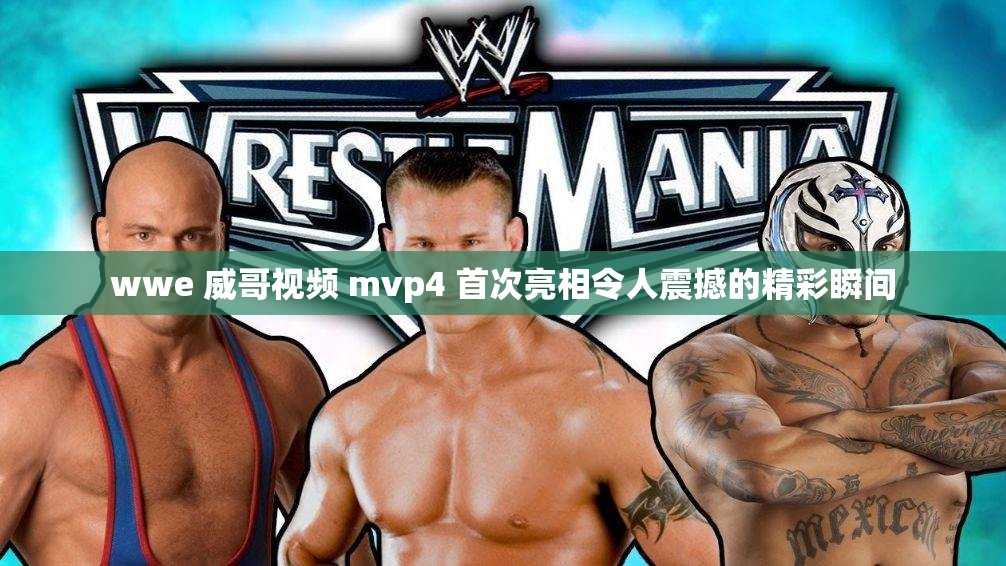 wwe 威哥视频 mvp4 首次亮相令人震撼的精彩瞬间