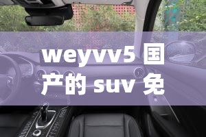 weyvv5 国产的 suv 免费-畅享高端品质座驾无需花费