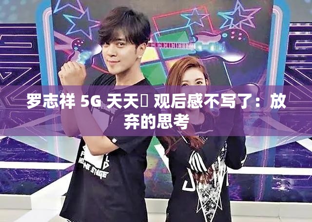 罗志祥 5G 天天奭 观后感不写了：放弃的思考