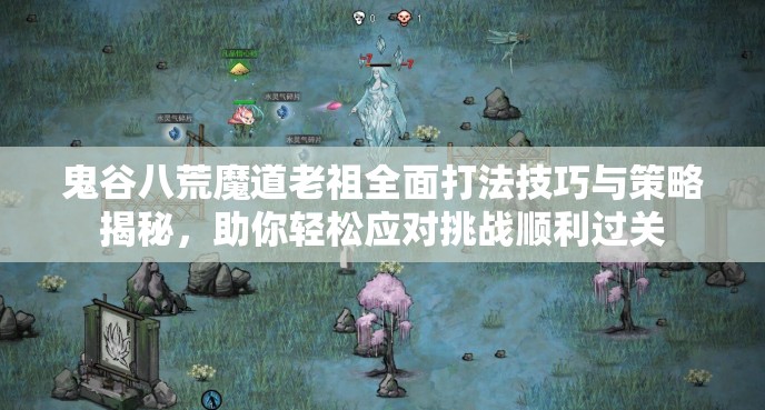 鬼谷八荒魔道老祖全面打法技巧与策略揭秘，助你轻松应对挑战顺利过关