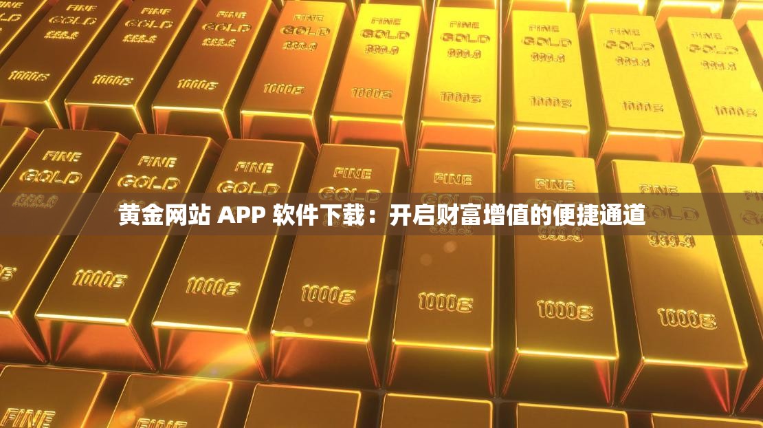 黄金网站 APP 软件下载：开启财富增值的便捷通道