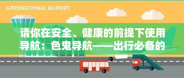 请你在安全、健康的前提下使用导航：色鬼导航——出行必备的优质导航工具