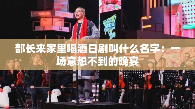 部长来家里喝酒日剧叫什么名字：一场意想不到的晚宴