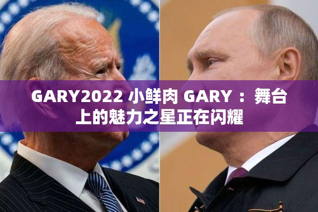 GARY2022 小鲜肉 GARY ：舞台上的魅力之星正在闪耀