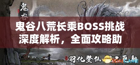 鬼谷八荒长乘BOSS挑战深度解析，全面攻略助你解锁制胜之道