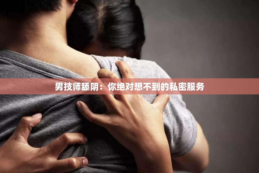 男技师舔阴：你绝对想不到的私密服务