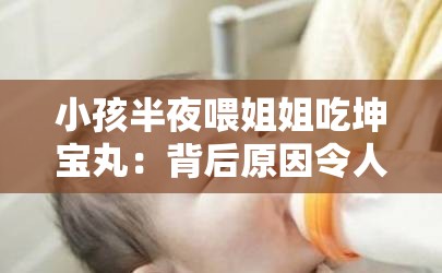 小孩半夜喂姐姐吃坤宝丸：背后原因令人深思