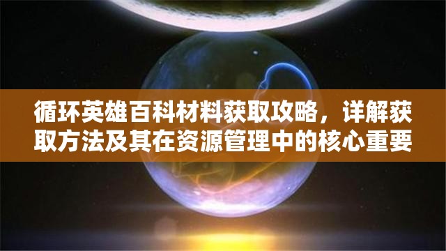 循环英雄百科材料获取攻略，详解获取方法及其在资源管理中的核心重要性