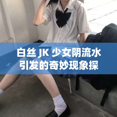 白丝 JK 少女阴流水引发的奇妙现象探讨